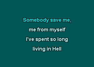 Somebody save me,

me from myself

I've spent so long

living in Hell