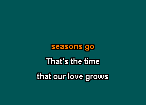 seasons 90

That's the time

that our love grows