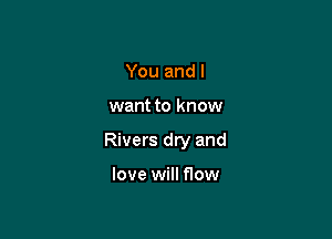 You and I

want to know

Rivers dry and

love will flow