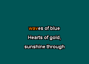waves of blue

Hearts of gold,

sunshine through