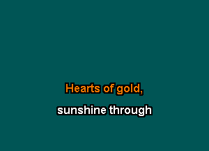 Hearts of gold,

sunshine through