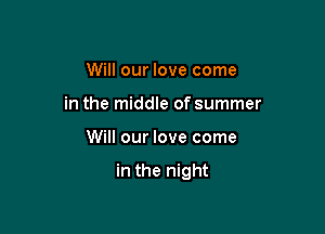 Will our love come
in the middle of summer

Will our love come

in the night