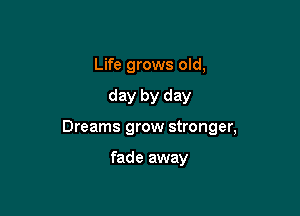 Life grows old,

day by day

Dreams grow stronger,

fade away