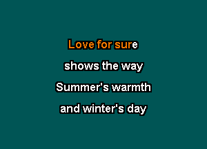 Love for sure
shows the way

Summer's warmth

and winter's day