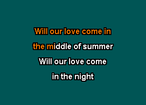 Will our love come in
the middle of summer

Will our love come

in the night