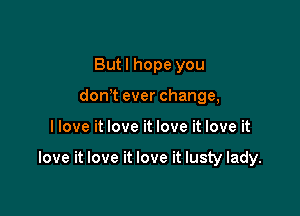 But I hope you
don t ever change,

I love it love it love it love it

love it love it love it lusty lady.