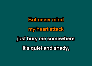 But never mind
my heart attack

just bury me somewhere

ifs quiet and shady,