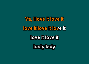 Ya, I love it love it

love it love it love it
love it love it

lusty lady