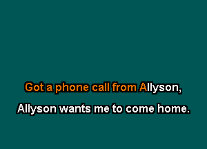 Got a phone call from Allyson,

Allyson wants me to come home.