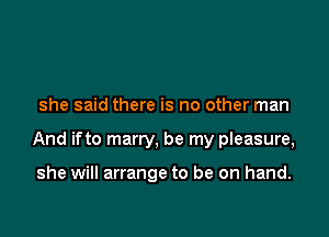 she said there is no other man

And ifto marry, be my pleasure,

she will arrange to be on hand.