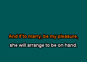 And ifto marry, be my pleasure,

she will arrange to be on hand.