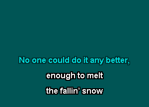 No one could do it any better,

enough to melt

the falliw snow