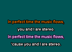 In perfect time the music flows,
you and I are stereo.
In perfect time the music flows,

cause you and I are stereo.