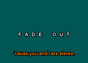 kause you and I are stereo.