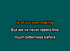 is of our own making

But we've never tasted this

much bitterness before