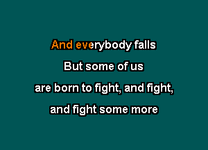 And everybody falls

But some of us

are born to fight, and fight,

and fight some more