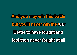 And you may win this battle
but you'll never win the war

Better to have fought and

lost than never fought at all