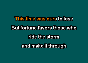 This time was ours to lose
But fortune favors those who

ride the storm

and make it through