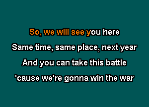So, we will see you here
Same time, same place, next year
And you can take this battle

'cause we're gonna win the war