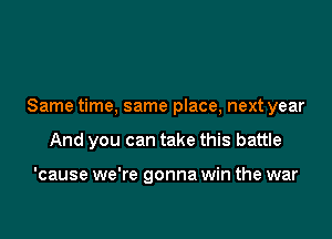 Same time, same place, next year

And you can take this battle

'cause we're gonna win the war