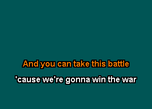 And you can take this battle

'cause we're gonna win the war
