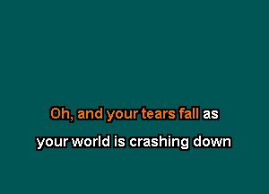 Oh, and your tears fall as

your world is crashing down