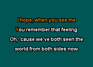 I hope, when you see me

You rememberthat feeling

on, 'cause we've both seen the

world from both sides now