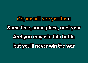 Oh, we will see you here

Same time, same place, next year

And you may win this battle

but you'll never win the war