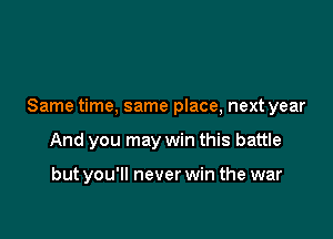 Same time, same place, next year

And you may win this battle

but you'll never win the war