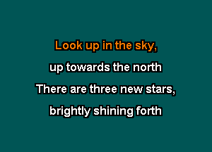 Look up in the sky,

up towards the north

There are three new stars,

brightly shining forth