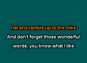 hat and ramble up to the mike

And don't forget those wonderful

words, you know what I like