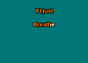 If I just

Breathe