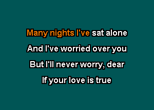 Many nights I've sat alone

And I've worried over you

But I'll never worry, dear

lfyour love is true