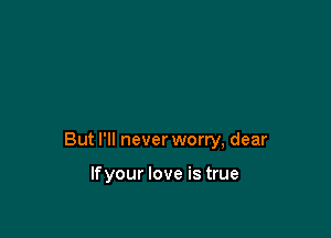 But I'll never worry, dear

lfyour love is true