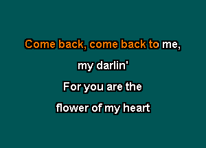 Come back, come back to me,
my darlin'

For you are the

flower of my heart