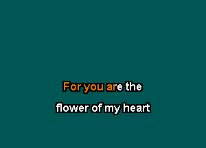 For you are the

flower of my heart