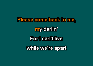 Please come back to me,

my darlin'
For I can't live

while we're apart