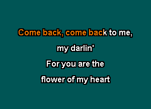 Come back, come back to me,
my darlin'

For you are the

flower of my heart