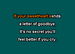 lfyour sweetheart sends
a letter of goodbye,

It's no secret you'll

feel better ifyou cry.