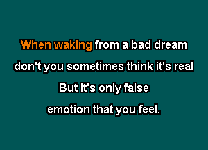 When waking from a bad dream

don't you sometimes think it's real

But it's only false

emotion that you feel.