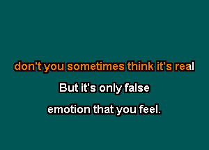 don't you sometimes think it's real

But it's only false

emotion that you feel.