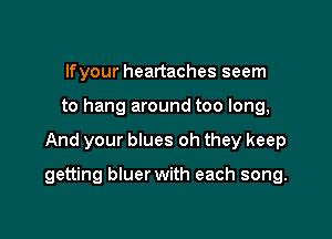 lfyour heartaches seem
to hang around too long,

And your blues oh they keep

getting bluer with each song.