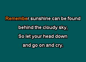 Remember sunshine can be found

behind the cloudy sky,

80 let your head down

and go on and cry.