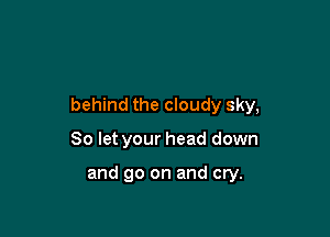 behind the cloudy sky,

80 let your head down

and go on and cry.