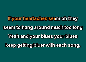 lfyour heartaches seem oh they
seem to hang around much too long
Yeah and your blues your blues

keep getting bluer with each song.