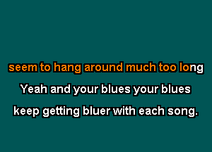 seem to hang around much too long
Yeah and your blues your blues

keep getting bluer with each song.