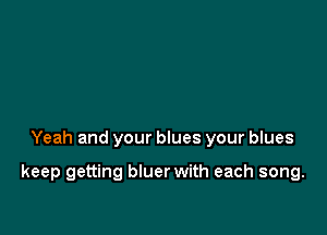 Yeah and your blues your blues

keep getting bluer with each song.
