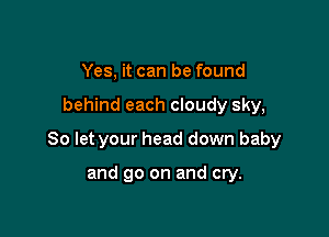 Yes, it can be found

behind each cloudy sky,

80 let your head down baby

and go on and cry.