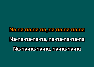 Na-n a-n a-n a-n a, na-n a-n a-n a-na
Na-n a-n a-n a-n a, na-n a-n a-n a-na

Na-n a-n a-n a-n a, na-n a-n a-na