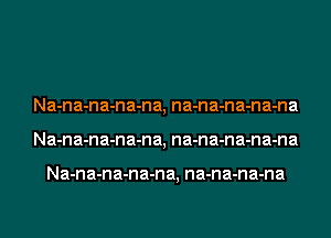 Na-n a-n a-n a-n a, na-n a-n a-n a-na
Na-n a-n a-n a-n a, na-n a-n a-n a-na

Na-n a-n a-n a-n a, na-n a-n a-na